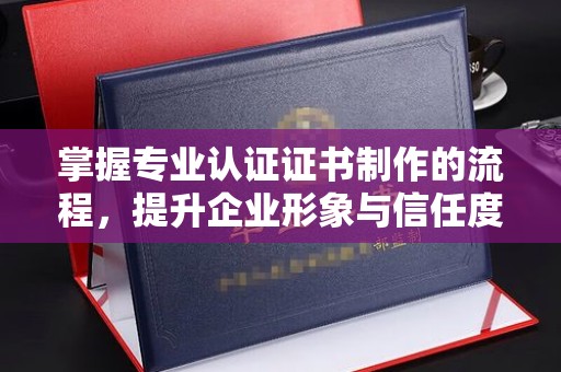 屯门掌握专业认证证书制作的流程，提升企业形象与信任度