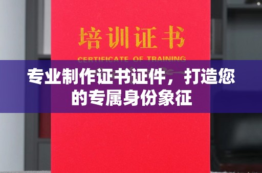 屯门专业制作证书证件，打造您的专属身份象征